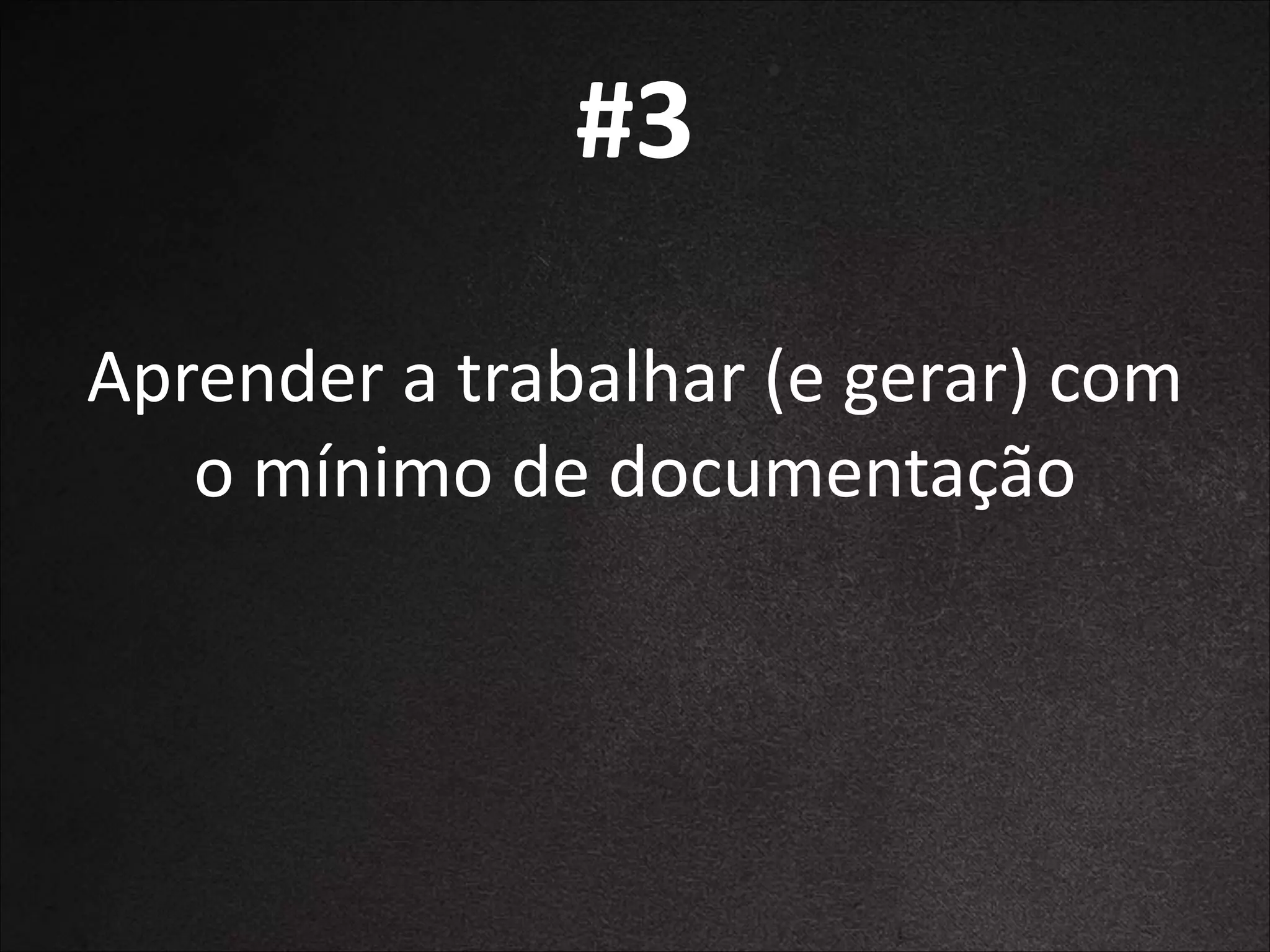 #3
Aprender	
  a	
  trabalhar	
  (e	
  gerar)	
  com	
  
o	
  mínimo	
  de	
  documentação

 