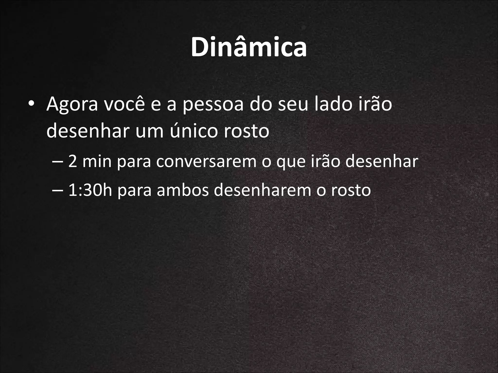 Dinâmica
• Agora	
  você	
  e	
  a	
  pessoa	
  do	
  seu	
  lado	
  irão	
  
desenhar	
  um	
  único	
  rosto	
  
– 2	
  min	
  para	
  conversarem	
  o	
  que	
  irão	
  desenhar	
  
– 1:30h	
  para	
  ambos	
  desenharem	
  o	
  rosto

 