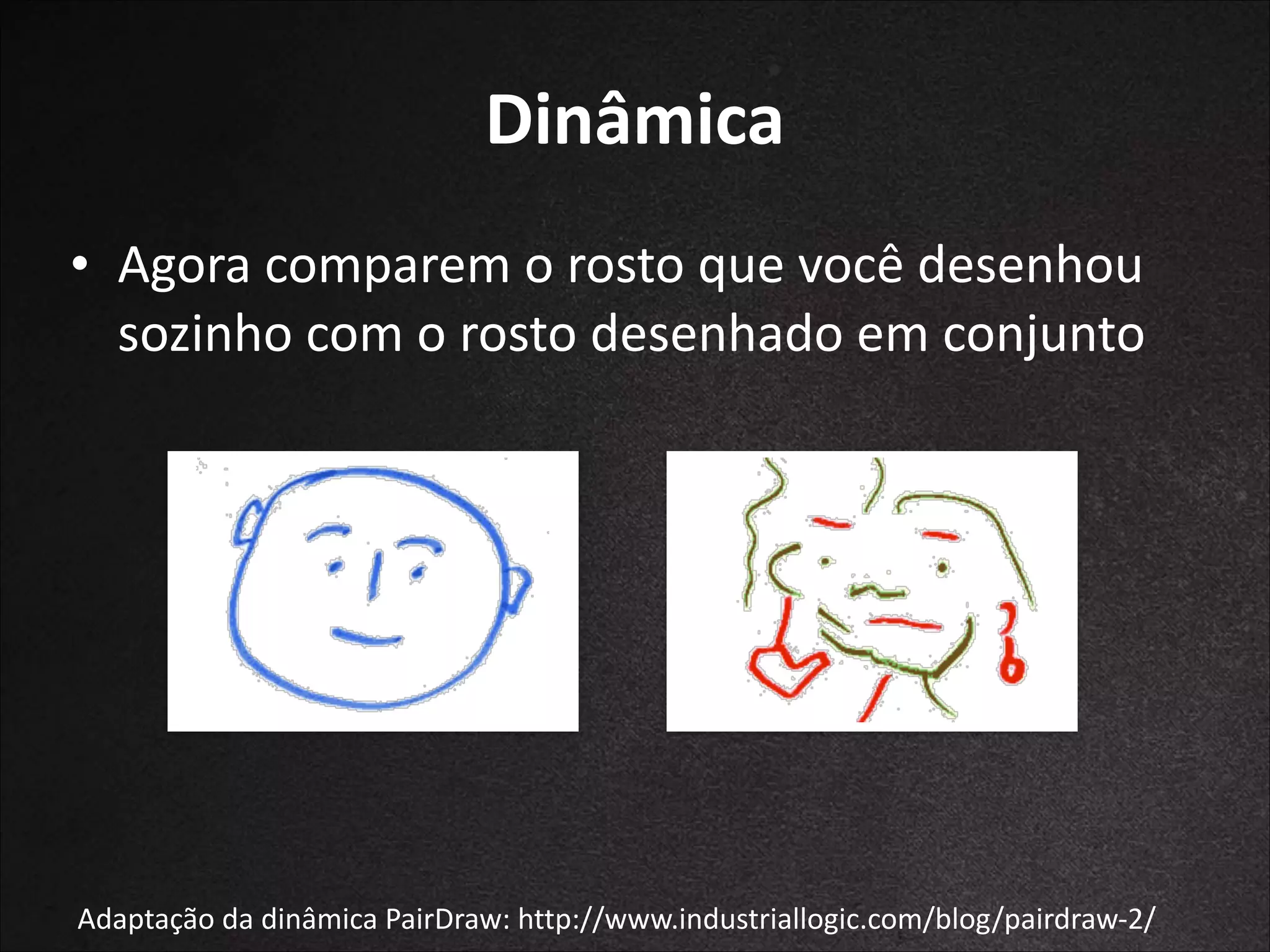Dinâmica
• Agora	
  comparem	
  o	
  rosto	
  que	
  você	
  desenhou	
  
sozinho	
  com	
  o	
  rosto	
  desenhado	
  em	
  conjunto

Adaptação	
  da	
  dinâmica	
  PairDraw:	
  http://www.industriallogic.com/blog/pairdraw-­‐2/

 