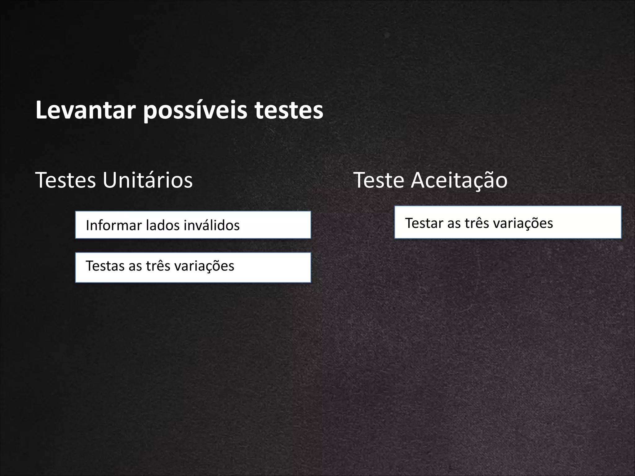 Levantar	
  possíveis	
  testes
Testes	
  Unitários
	
  	
  Informar	
  lados	
  inválidos
	
  	
  Testar	
  as	
  três	
  variações

Teste	
  Aceitação
	
  	
  Testar	
  as	
  três	
  variações

 