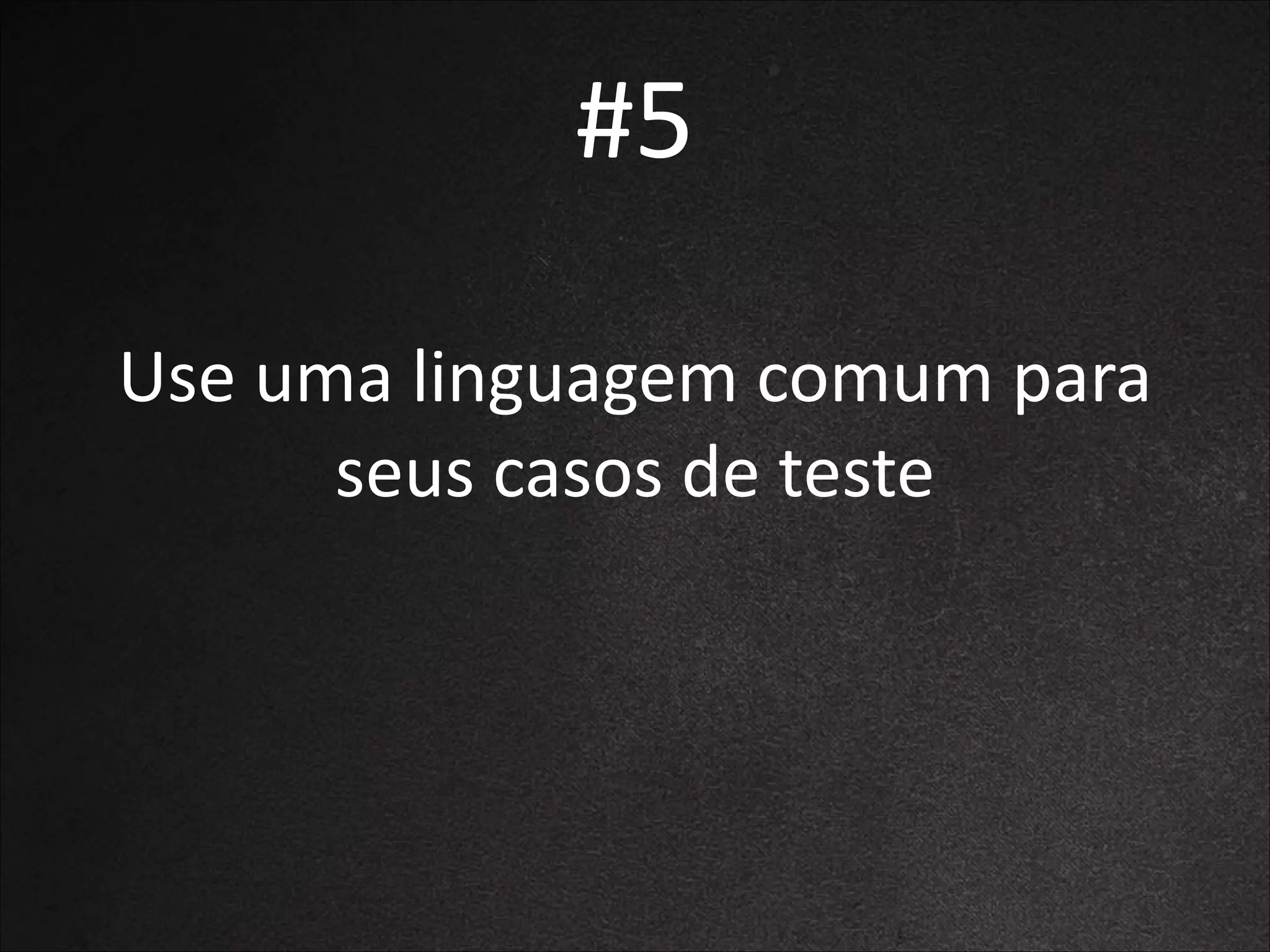 #5
Use	
  uma	
  linguagem	
  comum	
  para	
  
seus	
  casos	
  de	
  teste

 