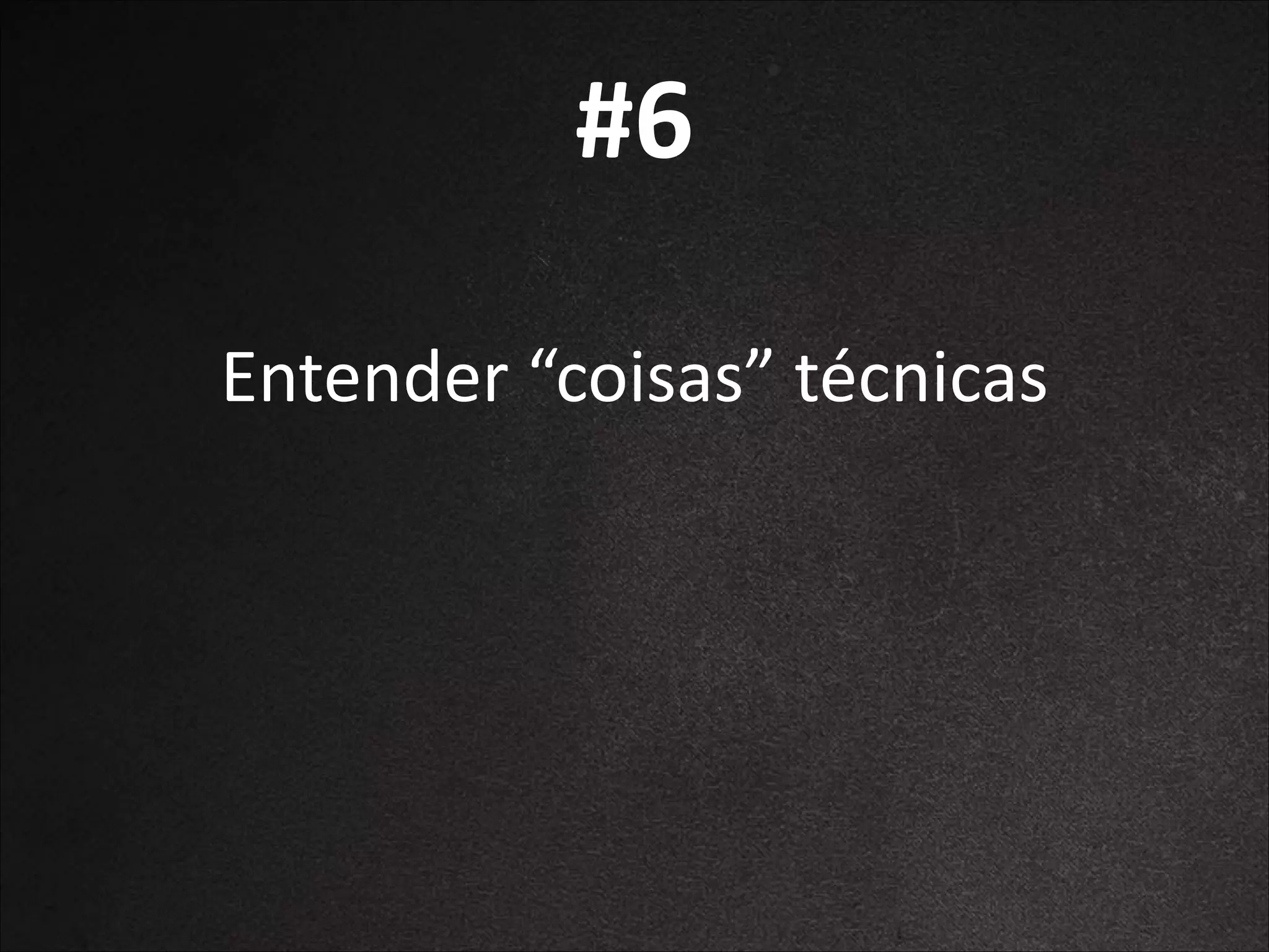 #6
Entender	
  “coisas”	
  técnicas

 
