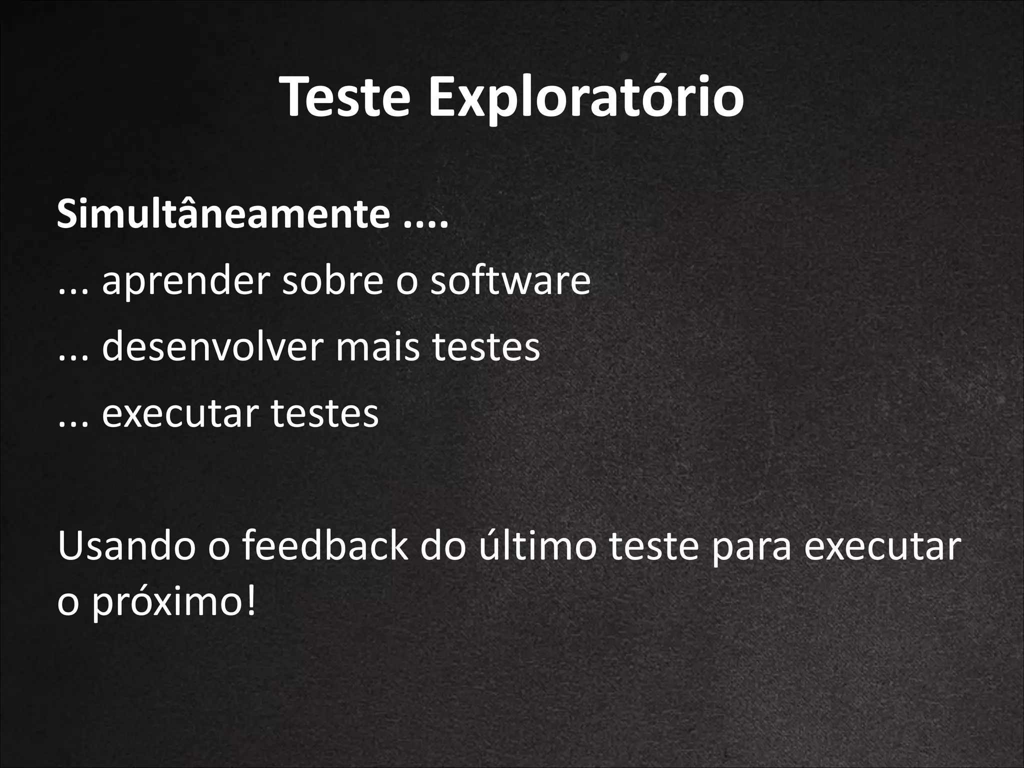 Teste	
  Exploratório
Simultâneamente	
  ....	
  
...	
  aprender	
  sobre	
  o	
  software	
  
...	
  desenvolver	
  mais	
  testes	
  
...	
  executar	
  testes	
  
!

Usando	
  o	
  feedback	
  do	
  último	
  teste	
  para	
  executar	
  
o	
  próximo!

 