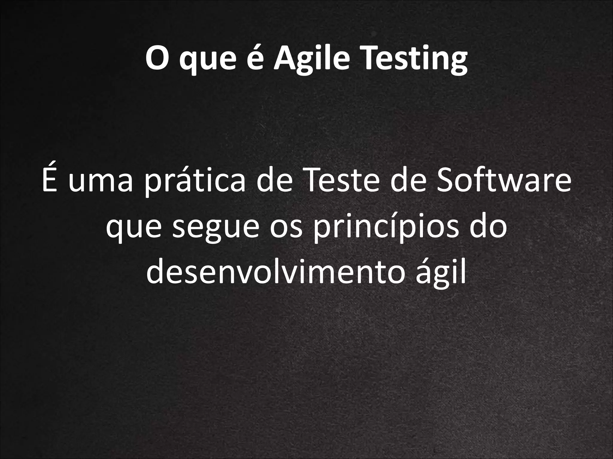 O	
  que	
  é	
  Agile	
  Testing
É	
  uma	
  prática	
  de	
  Teste	
  de	
  Software	
  
que	
  segue	
  os	
  princípios	
  do	
  
desenvolvimento	
  ágil

 