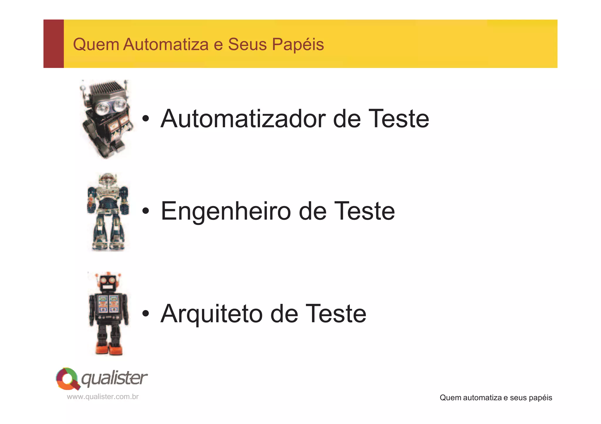 Quem Automatiza e Seus Papéis



                       • Automatizador de Teste


                       • Engenheiro de Teste



                       • Arquiteto de Teste

www.qualister.com.br                              Quem automatiza e seus papéis
 