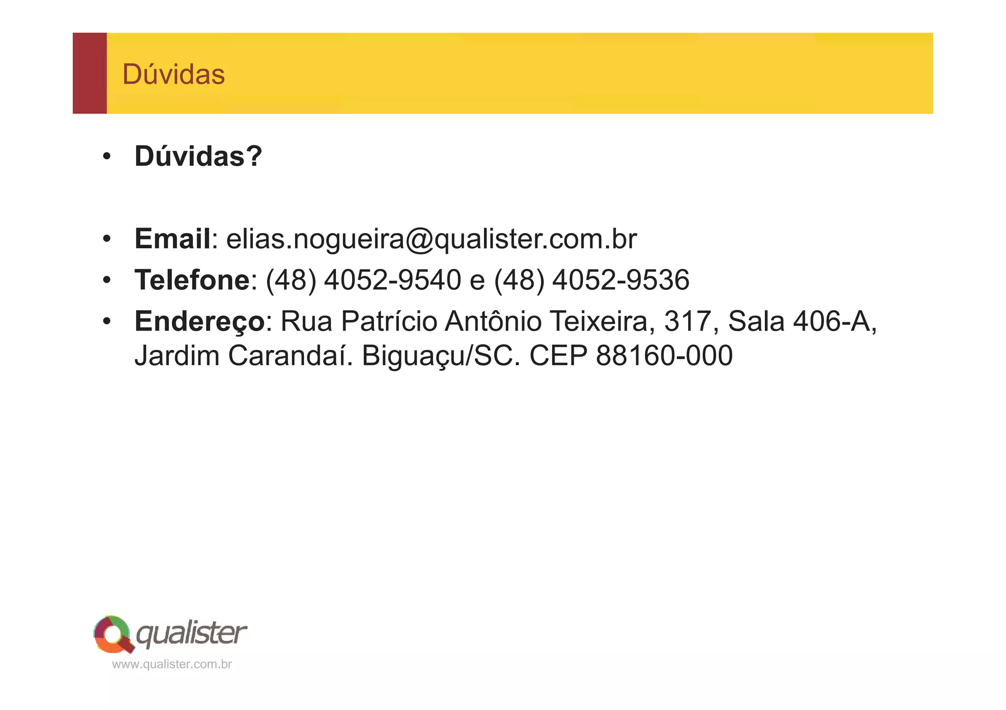 Dúvidas

• Dúvidas?

• Email: elias.nogueira@qualister.com.br
• Telefone: (48) 4052-9540 e (48) 4052-9536
• Endereço: Rua Patrício Antônio Teixeira, 317, Sala 406-A,
  Jardim Carandaí. Biguaçu/SC. CEP 88160-000




www.qualister.com.br
 