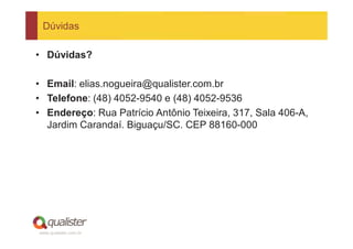 Dúvidas

• Dúvidas?

• Email: elias.nogueira@qualister.com.br
• Telefone: (48) 4052-9540 e (48) 4052-9536
• Endereço: Rua Patrício Antônio Teixeira, 317, Sala 406-A,
  Jardim Carandaí. Biguaçu/SC. CEP 88160-000




www.qualister.com.br
 