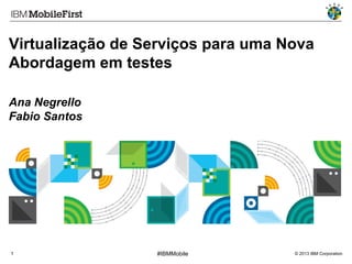 Virtualização de Serviços para uma Nova
Abordagem em testes
Ana Negrello
Fabio Santos

1

#IBMMobile

© 2013 IBM Corporation

 