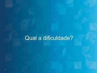 Qual a dificuldade?

7 7

#IBMMobile

© 2013 IBM Corporation

 