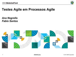 Testes Agile em Processos Agile
Ana Negrello
Fabio Santos

1

#IBMMobile

© 2013 IBM Corporation

 
