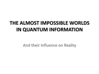 THE ALMOST IMPOSSIBLE WORLDS
IN QUANTUM INFORMATION
And their Influence on Reality
 