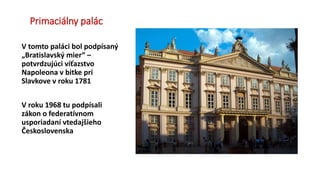 Primaciálny palác
V tomto paláci bol podpísaný
„Bratislavský mier“ –
potvrdzujúci víťazstvo
Napoleona v bitke pri
Slavkove v roku 1781
V roku 1968 tu podpísali
zákon o federatívnom
usporiadaní vtedajšieho
Československa
 