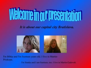I'm Bibka and I'm fourteen years old. I live in Martin-
Priekopa.
I'm Stanka and I am fourteen, too. I live in Martin-Ľadoveň.
It is about our capital city Bratislava.
 