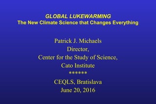 GLOBAL LUKEWARMING
The New Climate Science that Changes Everything
Patrick J. Michaels
Director,
Center for the Study of Science,
Cato Institute
******
CEQLS, Bratislava
June 20, 2016
 