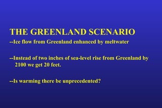 THE GREENLAND SCENARIO
--Ice flow from Greenland enhanced by meltwater
--Instead of two inches of sea-level rise from Greenland by
2100 we get 20 feet.
--Is warming there be unprecedented?
 