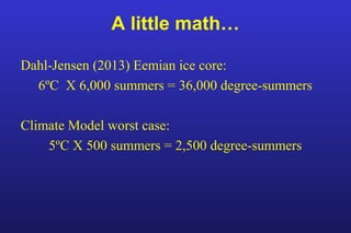 A little math…
Dahl-Jensen (2013) Eemian ice core:
6ºC X 6,000 summers = 36,000 degree-summers
Climate Model worst case:
5ºC X 500 summers = 2,500 degree-summers
 