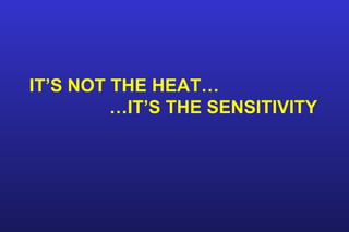 IT’S NOT THE HEAT…
…IT’S THE SENSITIVITY
 