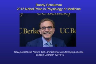 Randy Schekman
2013 Nobel Prize in Physiology or Medicine
How journals like Nature, Cell, and Science are damaging science
—London Guardian 12/10/13
 
