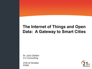 The Internet of Things and Open
Data: A Gateway to Smart Cities




Dr. Julia Glidden
21c Consulting

25th of October
ITAPA
 