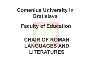 Comenius University in
     Bratislava
 Faculty of Education

  CHAIR OF ROMAN
  LANGUAGES AND
   LITERATURES
 