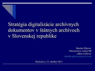 Stratégia digitalizácie archívnych dokumentov v štátnych archívoch  v Slovenskej republike Monika Péková  Ministerstvo vnútra SR odbor archívov [email_address] Bratislava, 13. október 2011 