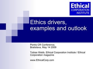 Ethics drivers, examples and outlook  Pontis CR Conference,  Bratislava, May 14 2009 Tobias Webb, Ethical Corporation Institute / Ethical Corporation magazine  www.EthicalCorp.com 