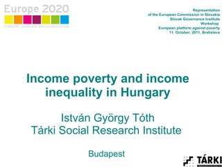 Income poverty and income inequality in Hungary István György Tóth Tárki Social Research Institute  Budapest  Representation of the European Commission in Slovakia Slovak Governance Institute Workshop  European platform against poverty 11. October, 2011, Bratislava 