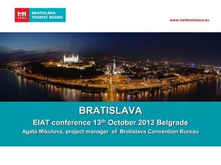 www.visitbratislava.eu

BRATISLAVA
EIAT conference 13th October 2013 Belgrade
Agata Mikulova, project manager of Bratislava Convention Bureau

 