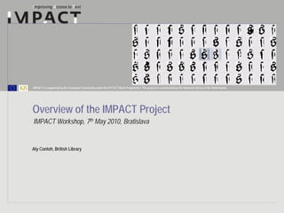 IMPACT is supported by the European Community under the FP7 ICT Work Programme. The project is coordinated by the National Library of the Netherlands.




Overview of the IMPACT Project
IMPACT Workshop, 7th May 2010, Bratislava


Aly Conteh, British Library
 