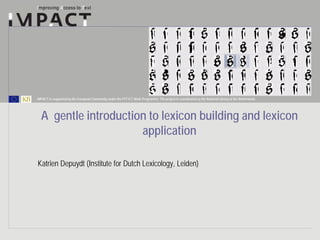 IMPACT is supported by the European Community under the FP7 ICT Work Programme. The project is coordinated by the National Library of the Netherlands.




  A gentle introduction to lexicon building and lexicon
                      application

Katrien Depuydt (Institute for Dutch Lexicology, Leiden)
 
