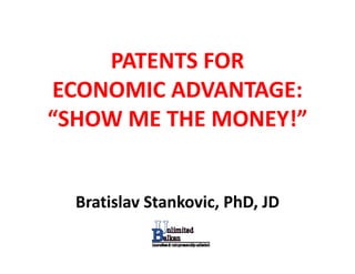 PATENTS FOR 
ECONOMIC ADVANTAGE: 
ECONOMIC ADVANTAGE
“SHOW ME THE MONEY!”
 SHOW ME THE MONEY!


  Bratislav Stankovic, PhD, JD
 