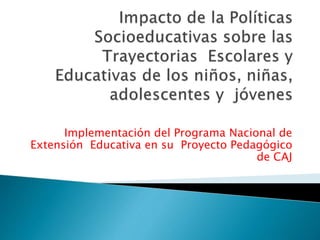 Implementación del Programa Nacional de
Extensión Educativa en su Proyecto Pedagógico
de CAJ
 