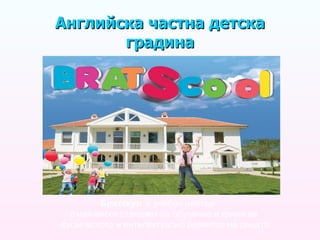 Английска частна детска градина Братскул   е учебен център  с най-висок стандарт на обучение   и грижи за физическото и интелектуално развитие на децата 