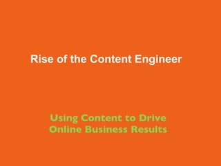       Using Content to Drive  Online Business Results Rise of the Content Engineer 