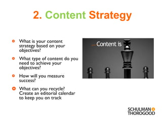 2.  Content  Strategy What is your content strategy based on your objectives? What type of content do you need to achieve your objectives? How will you measure success? What can you recycle? Create an editorial calendar to keep you on track Relevant 