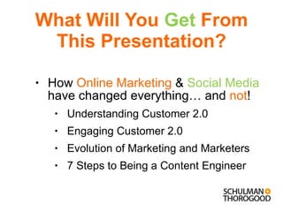 What Will You  Get  From This Presentation? How  Online Marketing  &  Social Media  have changed everything… and  not ! Understanding Customer 2.0 Engaging Customer 2.0 Evolution of Marketing and Marketers 7 Steps to Being a Content Engineer 