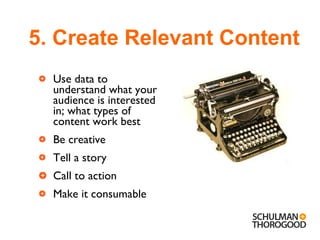 Use data to understand what your audience is interested in; what types of content work best Be creative Tell a story Call to action Make it consumable 5. Create Relevant Content 