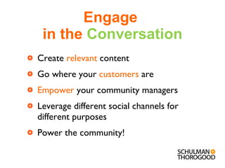 Engage  in the  Conversation Create  relevant  content Go where your  customers  are Empower  your community managers Leverage different social channels for different purposes Power the community! 