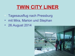 TWIN CITY LINER 
• Tagesausflug nach Pressburg 
• mit Mira, Marion und Stephan 
• 26.August 2014 
 