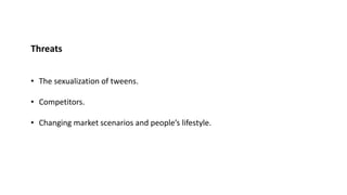 Threats
• The sexualization of tweens.
• Competitors.
• Changing market scenarios and people’s lifestyle.
 