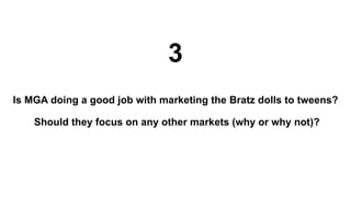 Is MGA doing a good job with marketing the Bratz dolls to tweens?
Should they focus on any other markets (why or why not)?
3
 