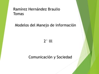 Modelos del Manejo de información
Ramírez Hernández Braulio
Tomas
2° lll
Comunicación y Sociedad
 