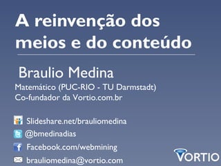 A reinvenção dos
meios e do conteúdo
Braulio Medina
Matemático (PUC-RIO - TU Darmstadt)
Co-fundador da Vortio.com.br

  Slideshare.net/brauliomedina
  @bmedinadias
  Facebook.com/webmining
  brauliomedina@vortio.com
 