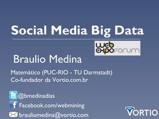 Social Media Big Data

Braulio Medina
Matemático (PUC-RIO - TU Darmstadt)
Co-fundador da Vortio.com.br

  @bmedinadias
  Facebook.com/webmining
  brauliomedina@vortio.com
 