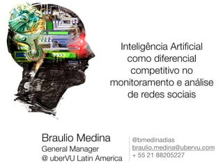 Inteligência Artiﬁcial
                      como diferencial
                       competitivo no
                  monitoramento e análise
                      de redes sociais



Braulio Medina
            @bmedinadias

General Manager
           braulio.medina@ubervu.com

                           + 55 21 88205227
@ uberVU Latin America 
 