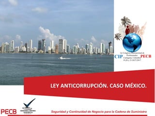 Seguridad y Continuidad de Negocio para la Cadena de Suministro
LEY	ANTICORRUPCIÓN.	CASO	MÉXICO.
 