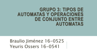 GRUPO 3: TIPOS DE
AUTOMATAS Y OPERACIONES
DE CONJUNTO ENTRE
AUTOMATAS
Braulio Jiménez 16-0525
Yeuris Ossers 16-0541
 