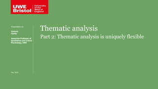 Thematic analysis
Part 2: Thematic analysis is uniquely flexible
Presentation by
Victoria
Clarke
Associate Professor of
Qualitative and Critical
Psychology, UWE
May 2019
 