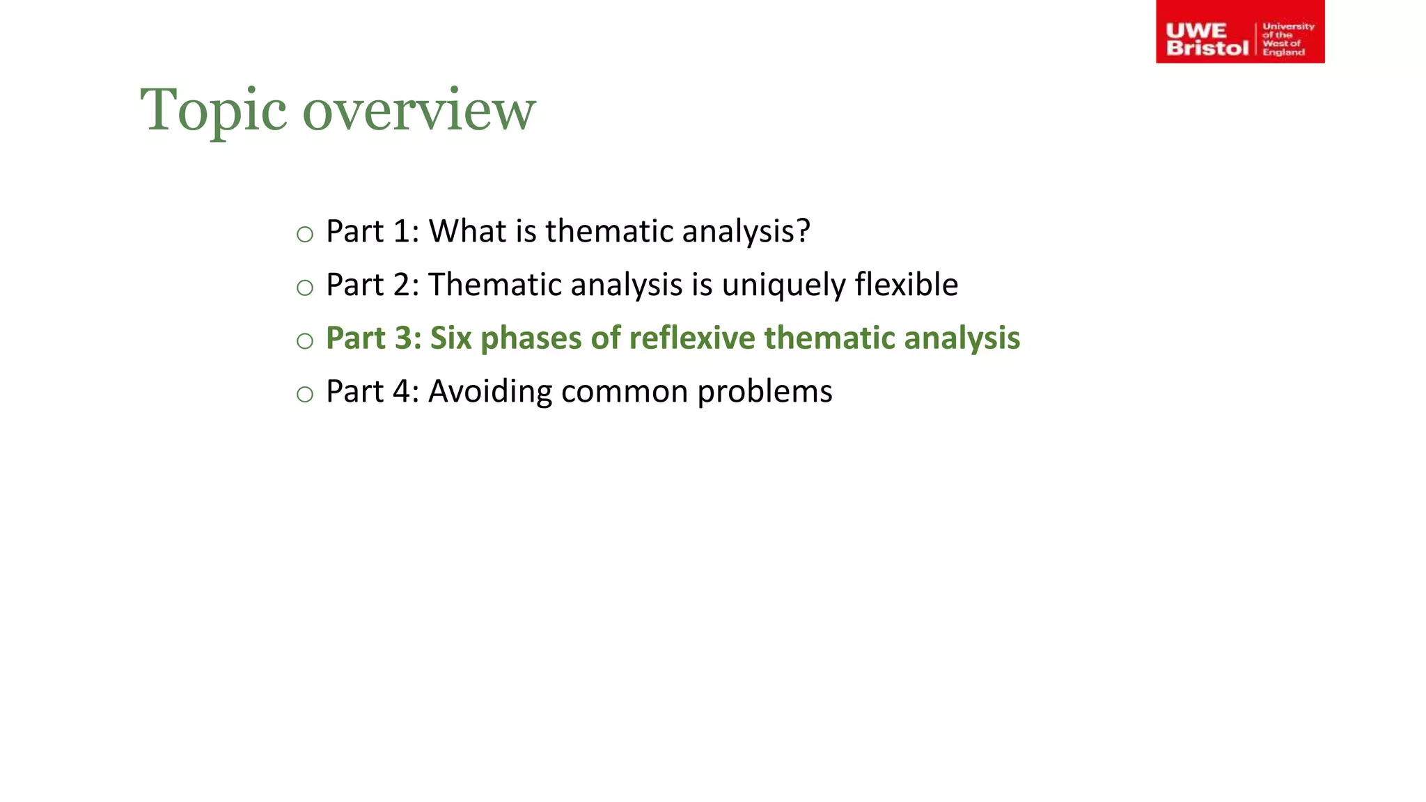 Topic overview
o Part 1: What is thematic analysis?
o Part 2: Thematic analysis is uniquely flexible
o Part 3: Six phases of reflexive thematic analysis
o Part 4: Avoiding common problems
 