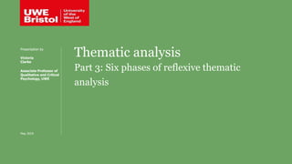 Thematic analysis
Part 3: Six phases of reflexive thematic
analysis
Presentation by
Victoria
Clarke
Associate Professor of
Qualitative and Critical
Psychology, UWE
May 2019
 
